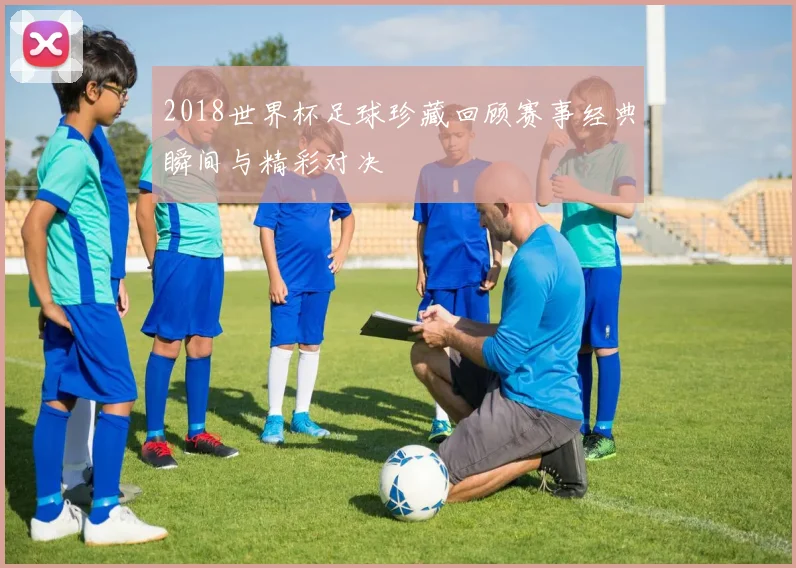 2018世界杯足球珍藏回顾赛事经典瞬间与精彩对决