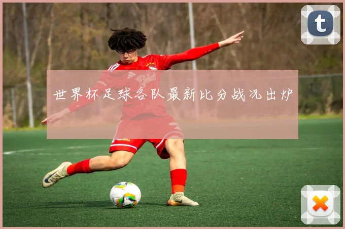 世界杯足球各队最新比分战况出炉