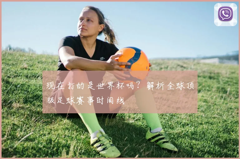 现在打的是世界杯吗?解析全球顶级足球赛事时间线