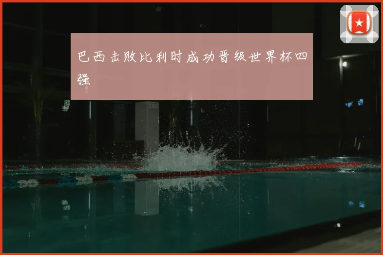 巴西击败比利时成功晋级世界杯四强