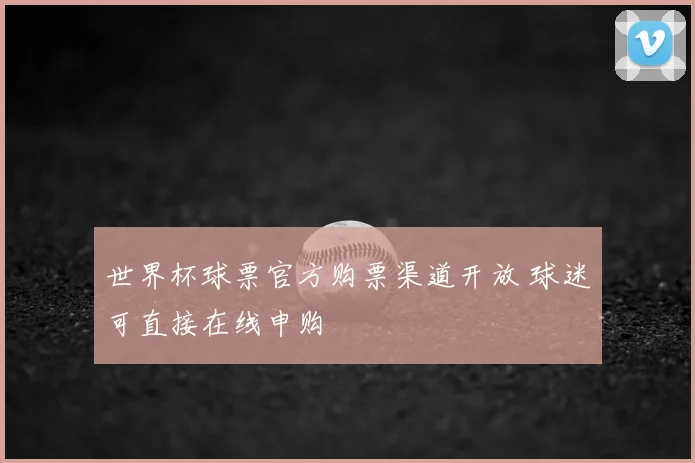 世界杯球票官方购票渠道开放 球迷可直接在线申购