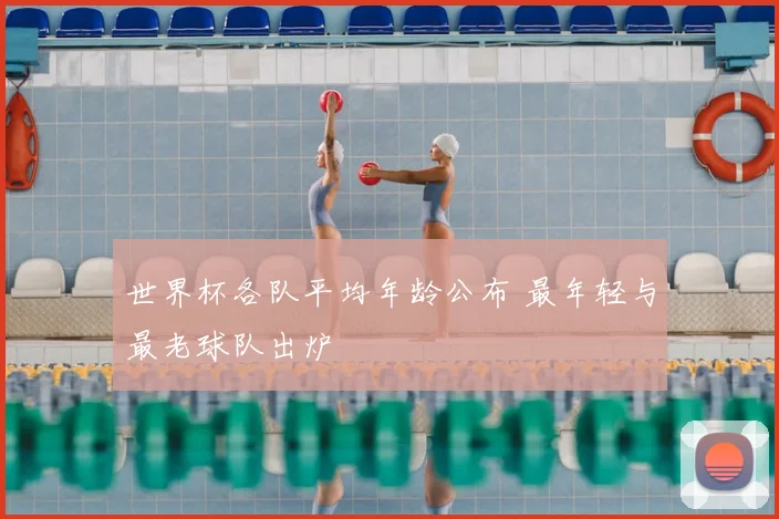 世界杯各队平均年龄公布 最年轻与最老球队出炉