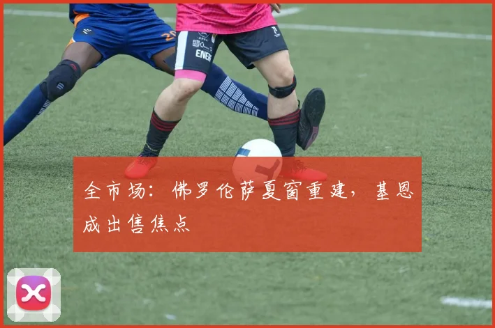 全市场:佛罗伦萨夏窗重建,基恩成出售焦点