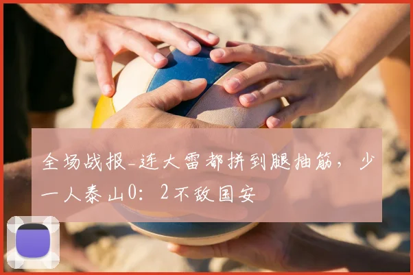 全场战报_连大雷都拼到腿抽筋,少一人泰山0:2不敌国安