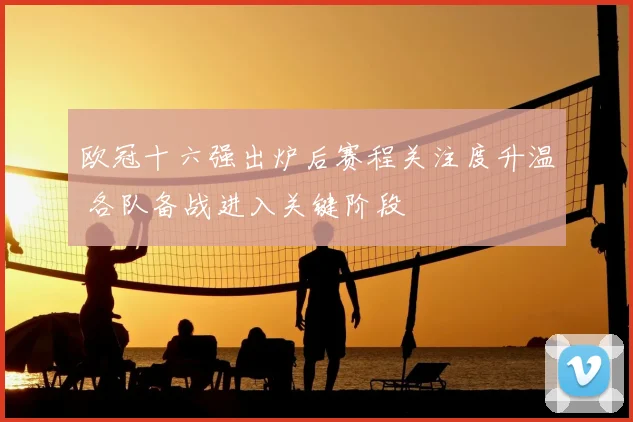 欧冠十六强出炉后赛程关注度升温 各队备战进入关键阶段