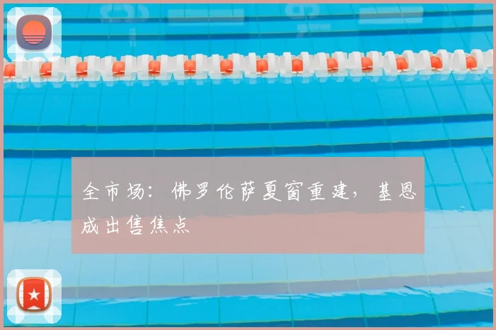 全市场：佛罗伦萨夏窗重建，基恩成出售焦点