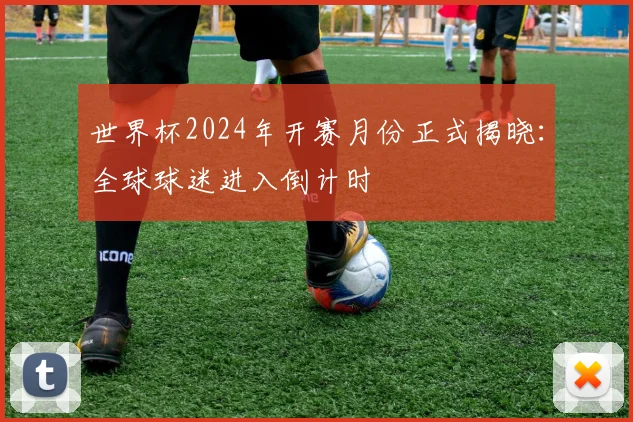 世界杯2024年开赛月份正式揭晓:全球球迷进入倒计时