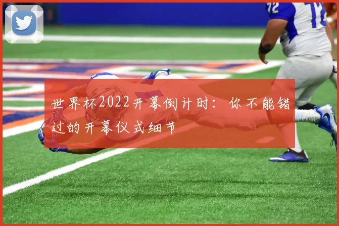 世界杯2022开幕倒计时:你不能错过的开幕仪式细节